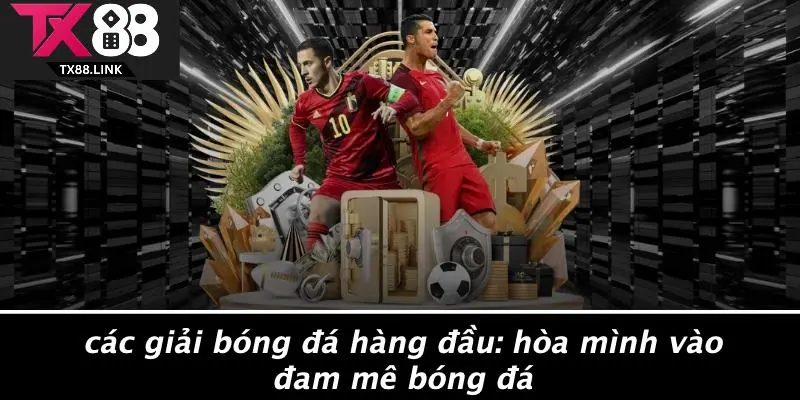 CÁC GIẢI BÓNG ĐÁ HÀNG ĐẦU: HÒA MÌNH VÀO ĐAM MÊ BÓNG ĐÁ 10 CÁC GIẢI BÓNG ĐÁ HÀNG ĐẦU: HÒA MÌNH VÀO ĐAM MÊ BÓNG ĐÁ