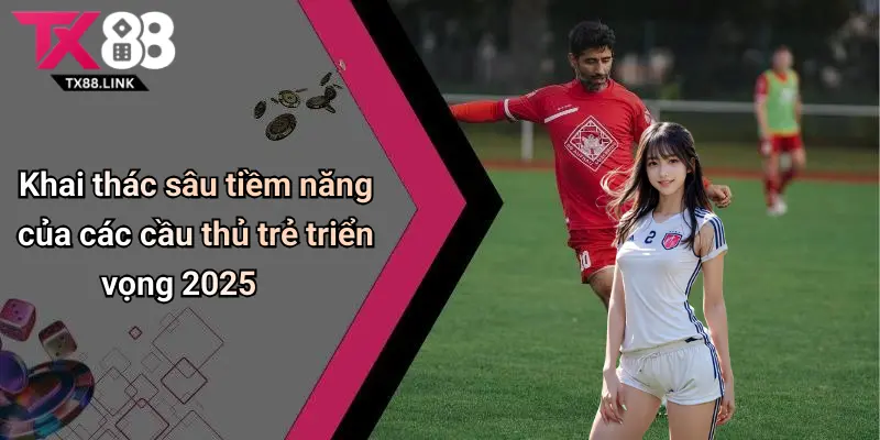 Cầu Thủ Trẻ Triển Vọng 2025: Khám Phá Dàn Sao Sân Cỏ Mới Nổi 3 Khai thác sâu tiềm năng của các cầu thủ trẻ triển vọng 2025