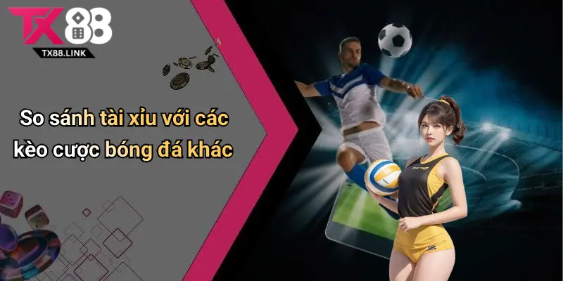 So sánh tài xỉu với các kèo cược bóng đá khác
